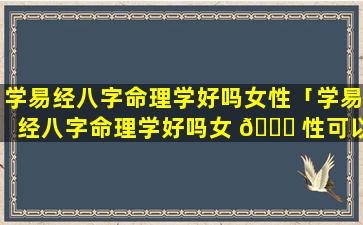 学易经八字命理学好吗女性「学易经八字命理学好吗女 🐒 性可以学吗」